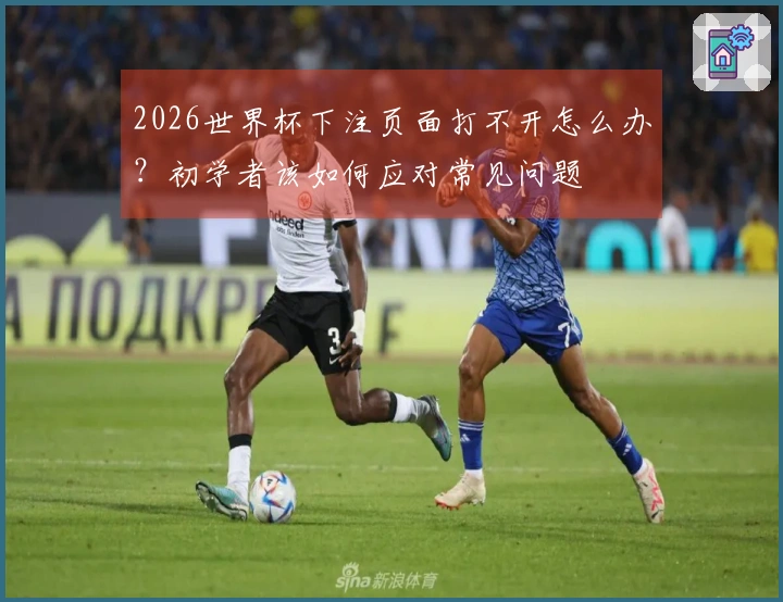 2026世界杯下注页面打不开怎么办?初学者该如何应对常见问题